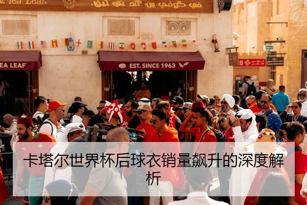 卡塔尔世界杯后球衣销量飙升的深度解析
